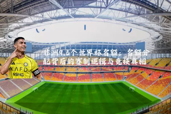 非洲9.5个世界杯名额：名额分配背后的赛制逻辑与竞技真相