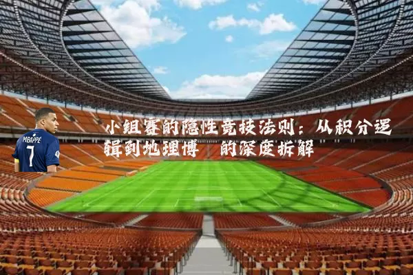 小组赛的隐性竞技法则：从积分逻辑到地理博弈的深度拆解
