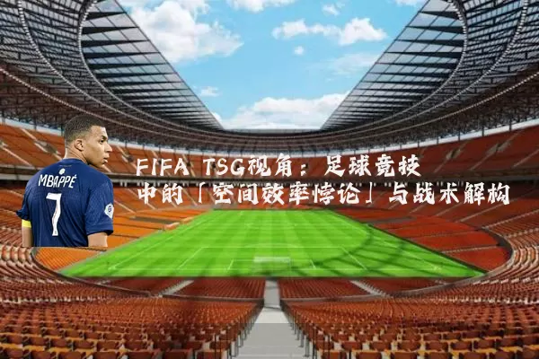 FIFA TSG视角:足球竞技中的「空间效率悖论」与战术解构