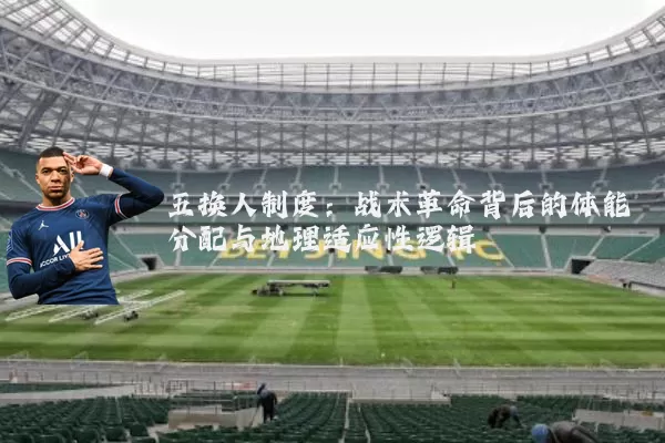五换人制度:战术革命背后的体能分配与地理适应性逻辑