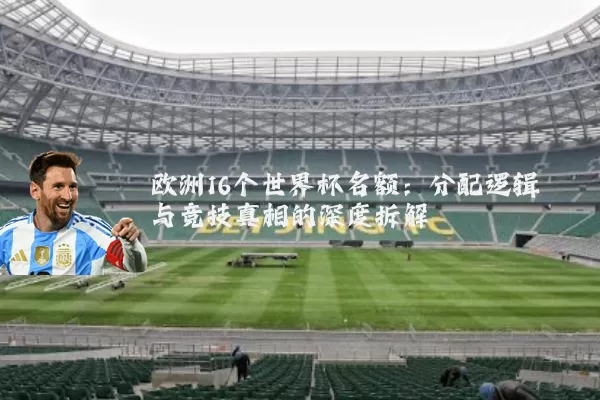 欧洲16个世界杯名额:分配逻辑与竞技真相的深度拆解