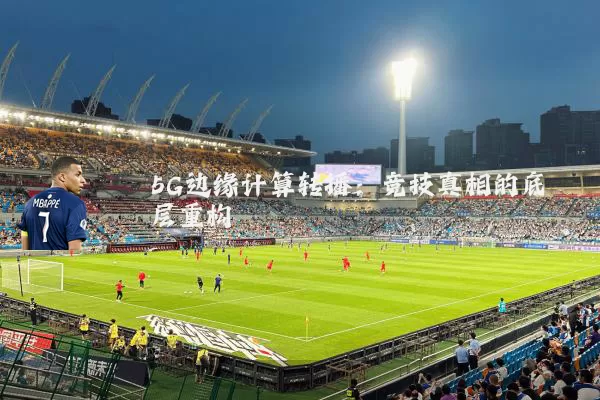 5G边缘计算转播：竞技真相的底层重构