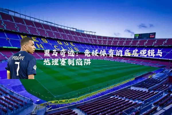 黑马奇迹:竞技体育的底层逻辑与地理赛制陷阱