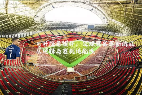 可升降角旗杆：足球装备革新的底层逻辑与赛制适配性