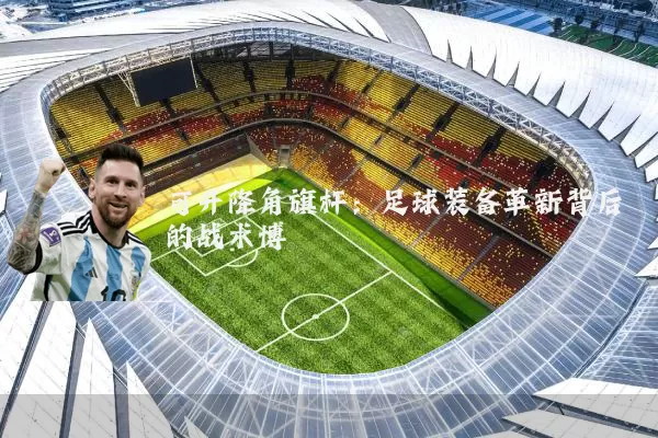 可升降角旗杆：足球装备革新背后的战术博弈