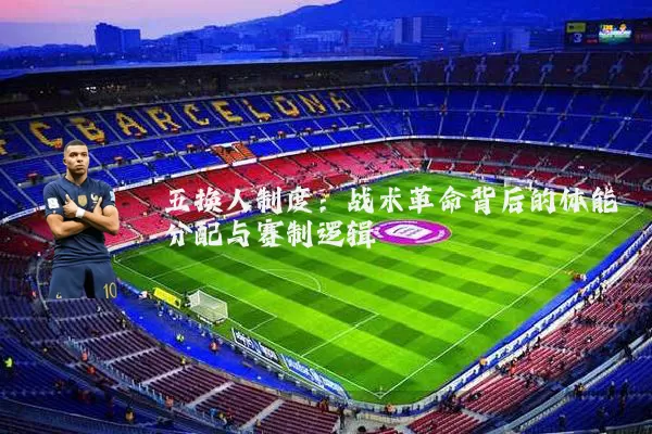 五换人制度：战术革命背后的体能分配与赛制逻辑