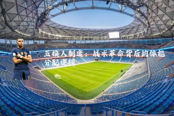 五换人制度：战术革命背后的体能分配逻辑