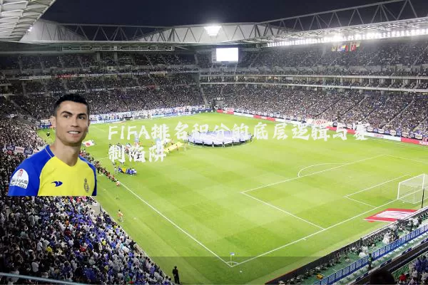FIFA排名积分的底层逻辑与赛制陷阱