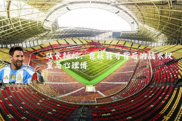队长袖标：竞技符号背后的战术权重与心理博弈