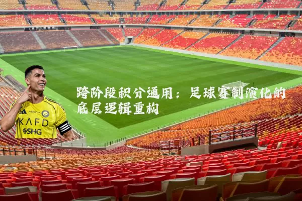 跨阶段积分通用：足球赛制演化的底层逻辑重构