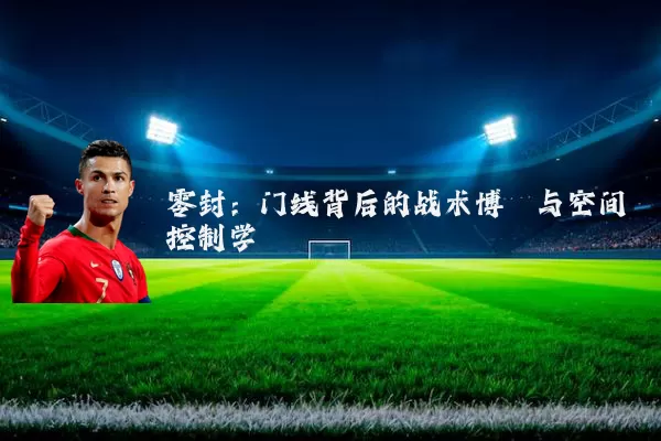 零封：门线背后的战术博弈与空间控制学
