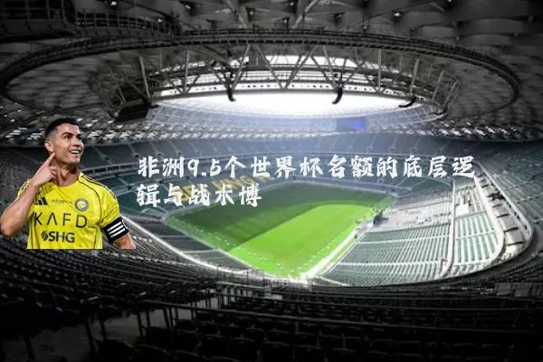 非洲9.5个世界杯名额的底层逻辑与战术博弈