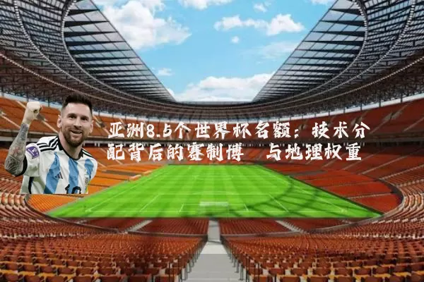 亚洲8.5个世界杯名额：技术分配背后的赛制博弈与地理权重