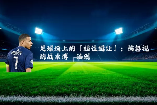 足球场上的「档位避让」:被忽视的战术博弈法则